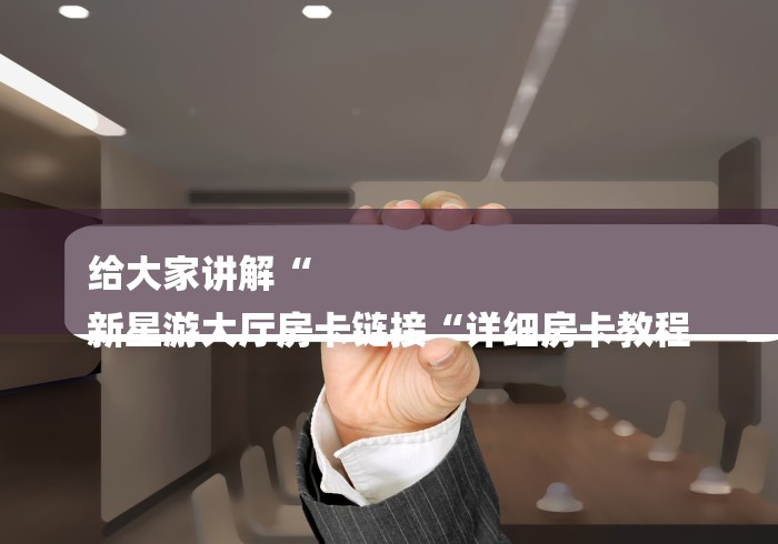 给大家讲解“
新星游大厅房卡链接“详细房卡教程 给大家讲解“
新星游大厅房卡链接“详细房卡教程