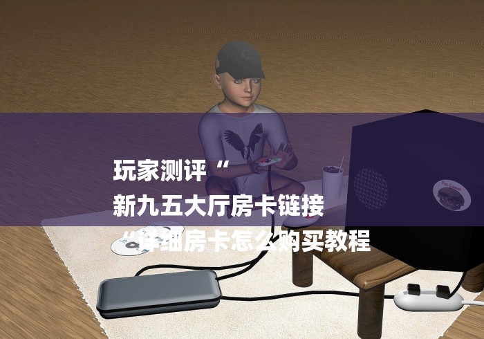 玩家测评“
新九五大厅房卡链接
“详细房卡怎么购买教程 玩家测评“
新九五大厅房卡链接
“详细房卡怎么购买教程