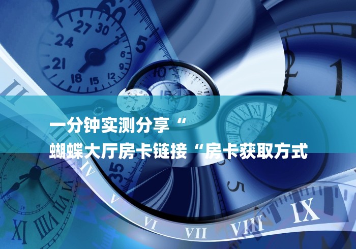 一分钟实测分享“
蝴蝶大厅房卡链接“房卡获取方式 一分钟实测分享“
蝴蝶大厅房卡链接“房卡获取方式