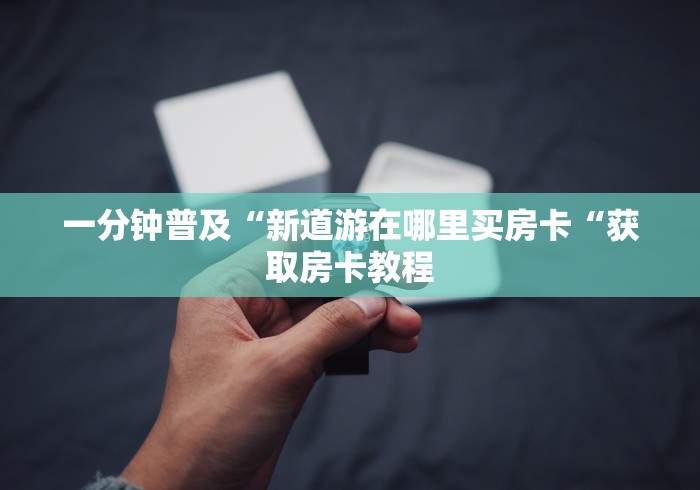 一分钟普及“新道游在哪里买房卡“获取房卡教程 一分钟普及“新道游在哪里买房卡“获取房卡教程