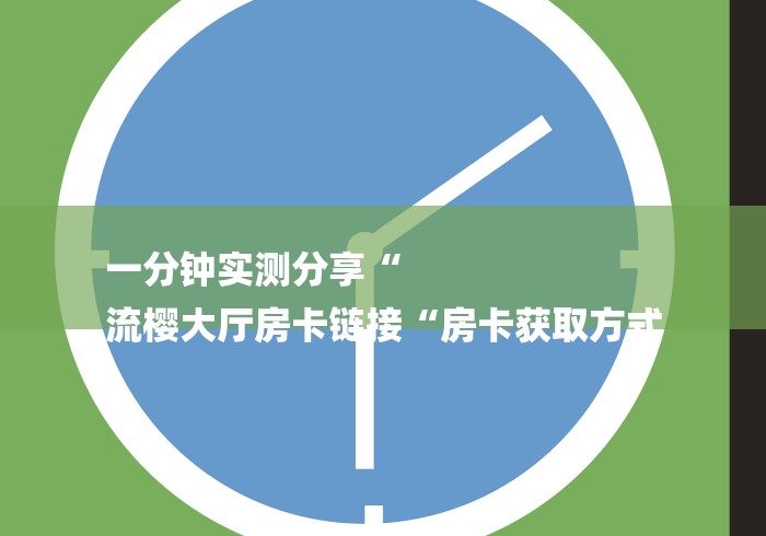 一分钟实测分享“
流樱大厅房卡链接“房卡获取方式 一分钟实测分享“
流樱大厅房卡链接“房卡获取方式