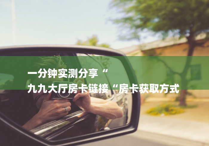 一分钟实测分享“
九九大厅房卡链接“房卡获取方式 一分钟实测分享“
九九大厅房卡链接“房卡获取方式