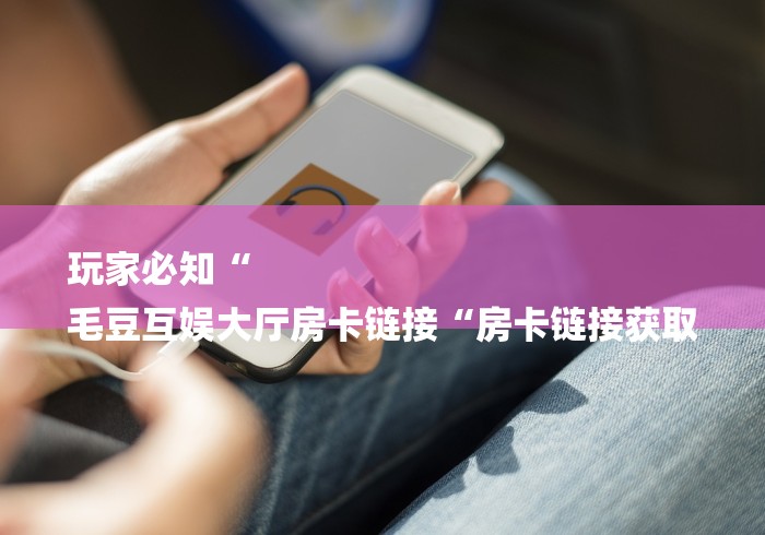 玩家必知“
毛豆互娱大厅房卡链接“房卡链接获取 玩家必知“
毛豆互娱大厅房卡链接“房卡链接获取