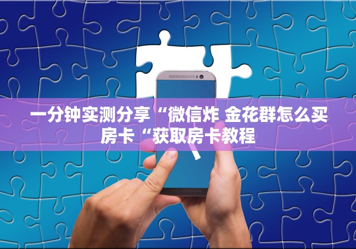 一分钟了解“神皇大厅房卡链接
“购买房卡介绍 一分钟了解“神皇大厅房卡链接
“购买房卡介绍