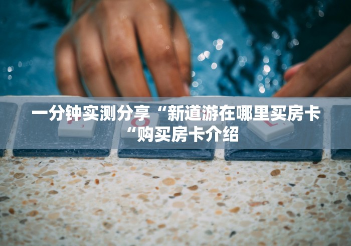 一分钟实测分享“新道游在哪里买房卡“购买房卡介绍