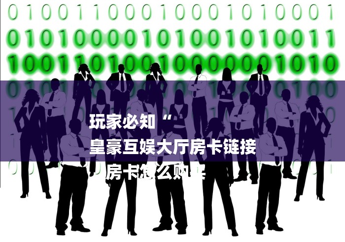 玩家必知“
皇豪互娱大厅房卡链接
“房卡怎么购买 玩家必知“
皇豪互娱大厅房卡链接
“房卡怎么购买