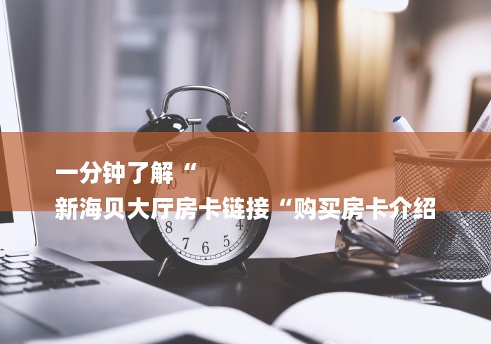 一分钟了解“
新海贝大厅房卡链接“购买房卡介绍