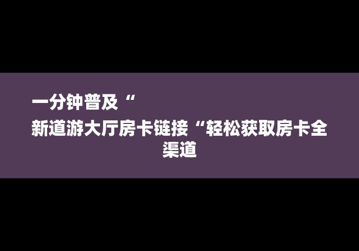 一分钟普及“
新道游大厅房卡链接“轻松获取房卡全渠道 一分钟普及“
新道游大厅房卡链接“轻松获取房卡全渠道