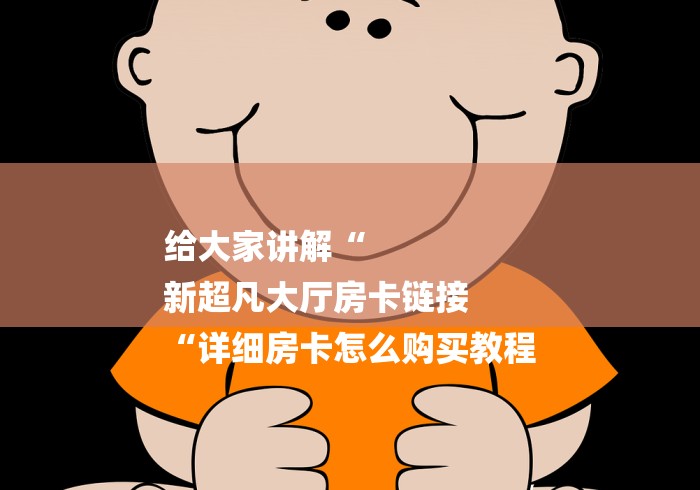 给大家讲解“
新超凡大厅房卡链接
“详细房卡怎么购买教程 给大家讲解“
新超凡大厅房卡链接
“详细房卡怎么购买教程