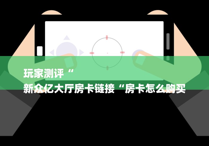玩家测评“
新众亿大厅房卡链接“房卡怎么购买