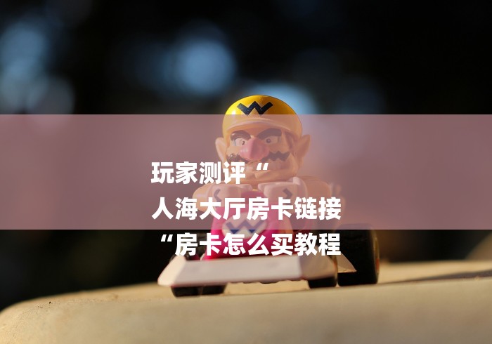 玩家测评“
人海大厅房卡链接
“房卡怎么买教程 玩家测评“
人海大厅房卡链接
“房卡怎么买教程