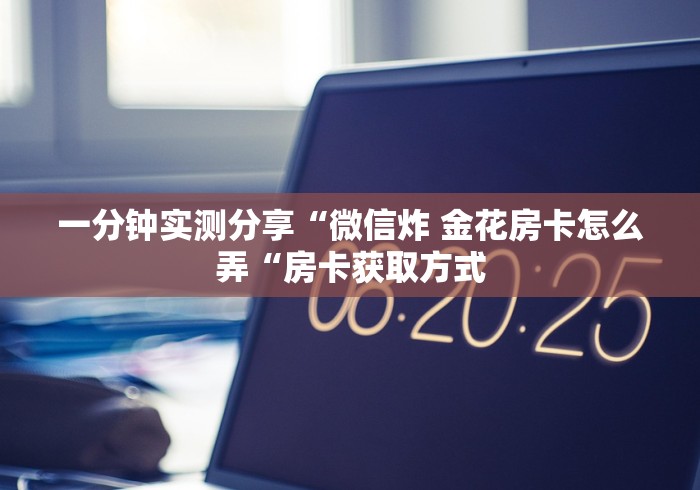 一分钟实测分享“微信炸 金花房卡怎么弄“房卡获取方式 一分钟实测分享“微信炸 金花房卡怎么弄“房卡获取方式