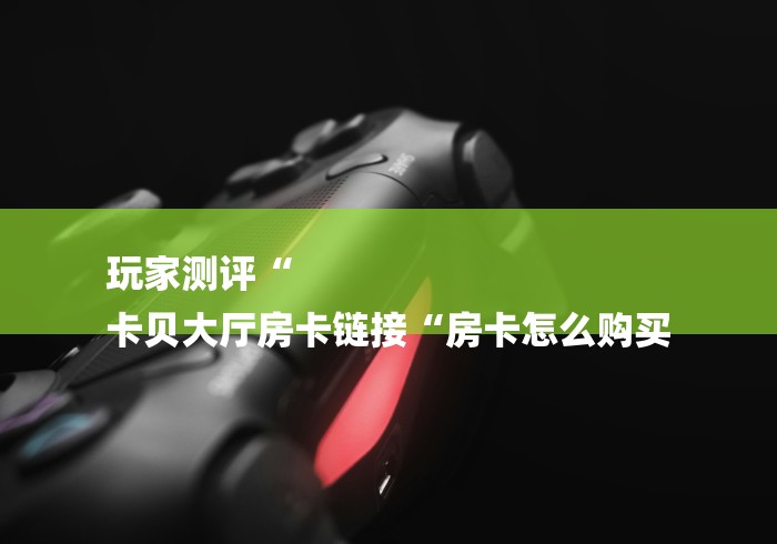 玩家测评“
卡贝大厅房卡链接“房卡怎么购买