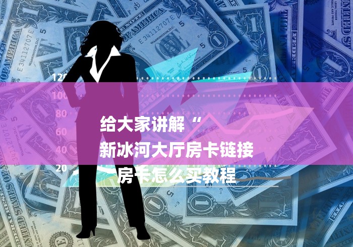 给大家讲解“
新冰河大厅房卡链接
“房卡怎么买教程