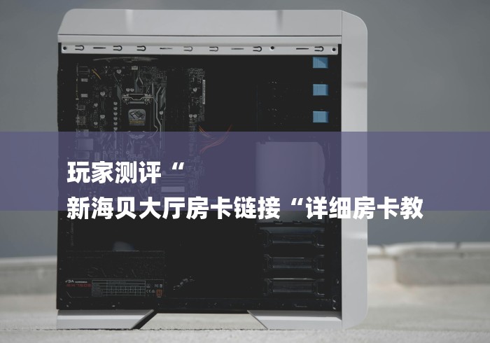 玩家测评“
新海贝大厅房卡链接“详细房卡教