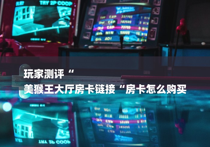 玩家测评“
美猴王大厅房卡链接“房卡怎么购买 玩家测评“
美猴王大厅房卡链接“房卡怎么购买