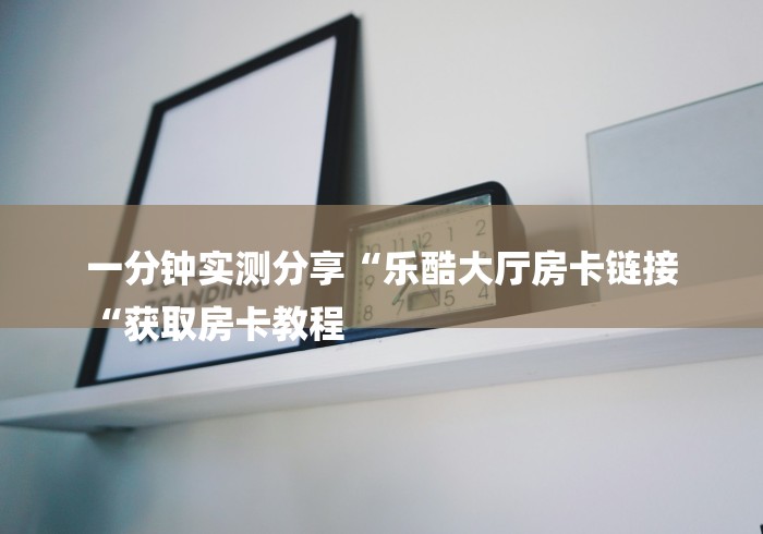 一分钟实测分享“乐酷大厅房卡链接
“获取房卡教程