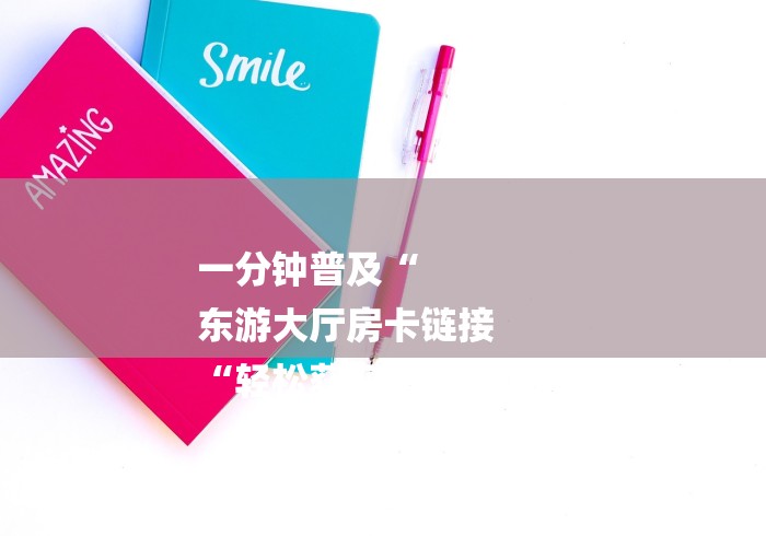 一分钟普及“
东游大厅房卡链接
“轻松获取房卡全渠道