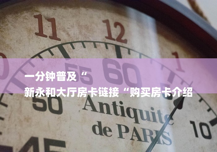 一分钟普及“
新永和大厅房卡链接“购买房卡介绍 一分钟普及“
新永和大厅房卡链接“购买房卡介绍