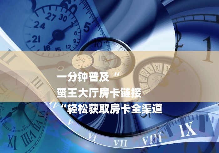 一分钟普及“
蛮王大厅房卡链接
“轻松获取房卡全渠道