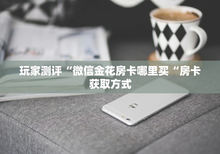 玩家测评“微信金花房卡哪里买“房卡获取方式
