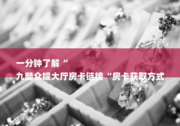 一分钟了解“
九酷众娱大厅房卡链接“房卡获取方式