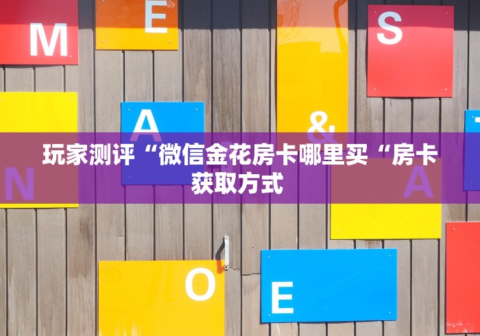 玩家测评“微信金花房卡哪里买“房卡获取方式 玩家测评“微信金花房卡哪里买“房卡获取方式
