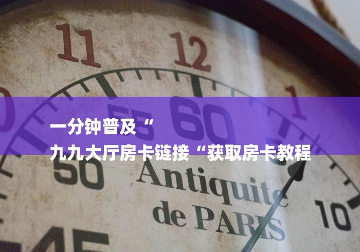 一分钟普及“
九九大厅房卡链接“获取房卡教程 一分钟普及“
九九大厅房卡链接“获取房卡教程