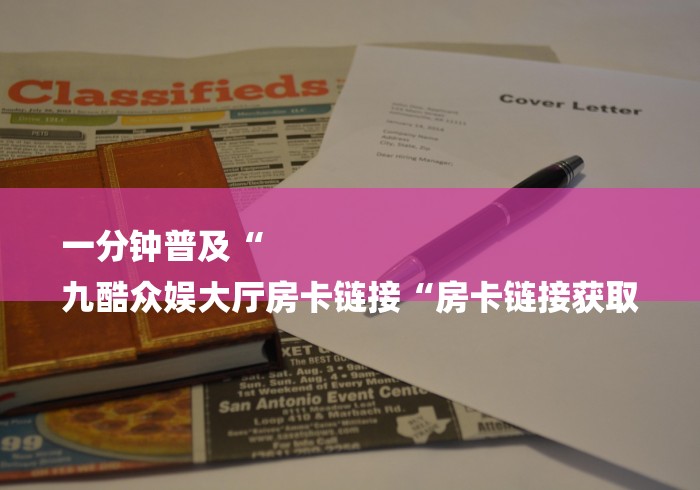 一分钟普及“
九酷众娱大厅房卡链接“房卡链接获取 一分钟普及“
九酷众娱大厅房卡链接“房卡链接获取