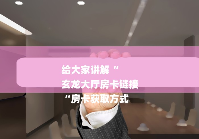 给大家讲解“
玄龙大厅房卡链接
“房卡获取方式 给大家讲解“
玄龙大厅房卡链接
“房卡获取方式