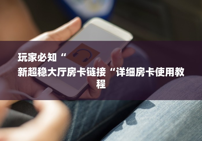 玩家必知“
新超稳大厅房卡链接“详细房卡使用教程 玩家必知“
新超稳大厅房卡链接“详细房卡使用教程