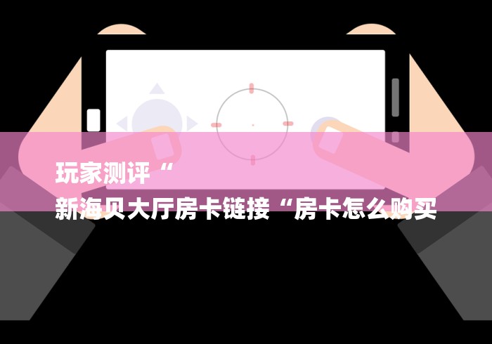 玩家测评“
新海贝大厅房卡链接“房卡怎么购买 玩家测评“
新海贝大厅房卡链接“房卡怎么购买