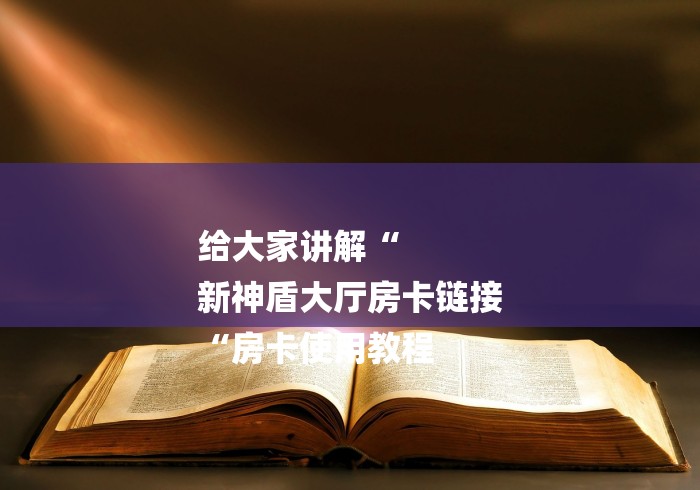给大家讲解“
新神盾大厅房卡链接
“房卡使用教程
