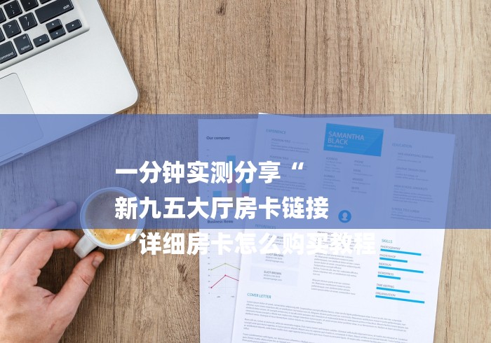 一分钟实测分享“
新九五大厅房卡链接
“详细房卡怎么购买教程
