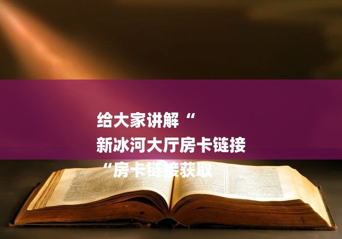给大家讲解“
新冰河大厅房卡链接
“房卡链接获取