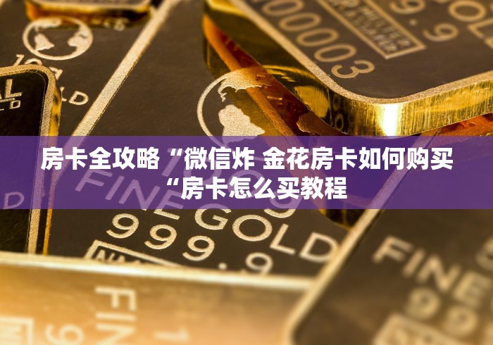 房卡全攻略“微信炸 金花房卡如何购买“房卡怎么买教程