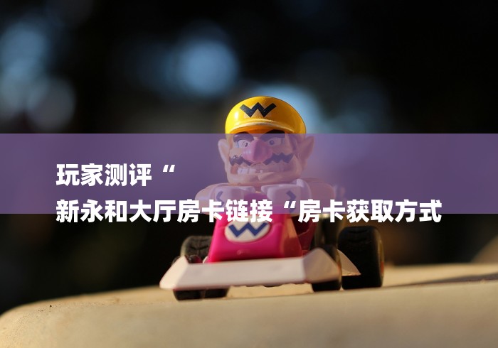 玩家测评“
新永和大厅房卡链接“房卡获取方式