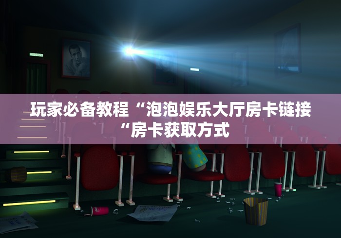 玩家必备教程“泡泡娱乐大厅房卡链接“房卡获取方式 