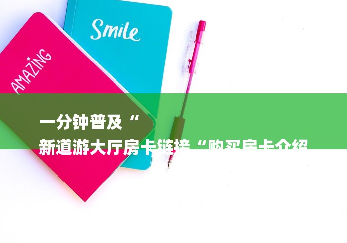 一分钟普及“
新道游大厅房卡链接“购买房卡介绍