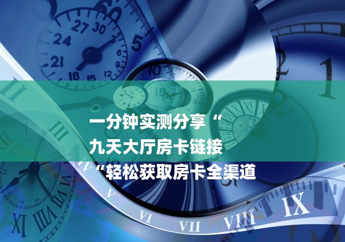 一分钟实测分享“
九天大厅房卡链接
“轻松获取房卡全渠道 一分钟实测分享“
九天大厅房卡链接
“轻松获取房卡全渠道