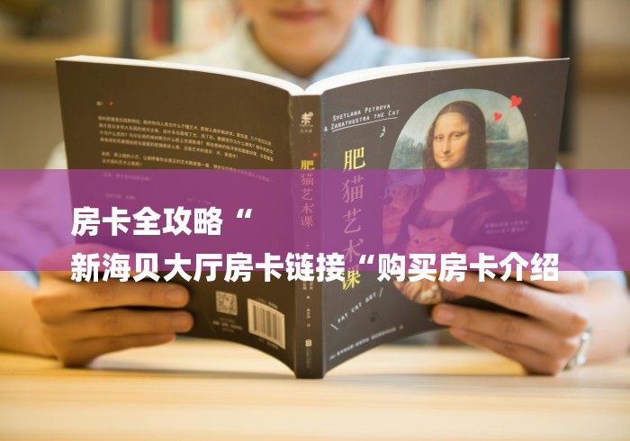 房卡全攻略“
新海贝大厅房卡链接“购买房卡介绍 房卡全攻略“
新海贝大厅房卡链接“购买房卡介绍