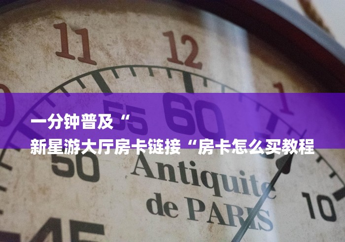 一分钟普及“
新星游大厅房卡链接“房卡怎么买教程 一分钟普及“
新星游大厅房卡链接“房卡怎么买教程