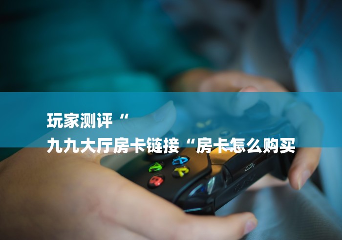 玩家测评“
九九大厅房卡链接“房卡怎么购买
