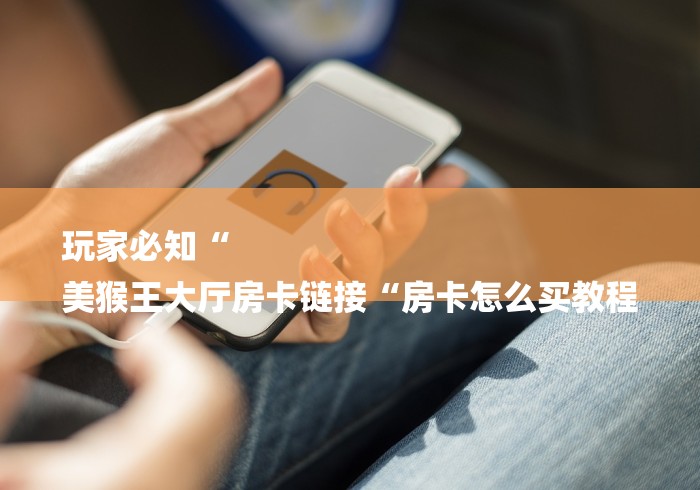 房卡必备教程“
时光互娱大厅房卡链接“轻松获取房卡全渠道