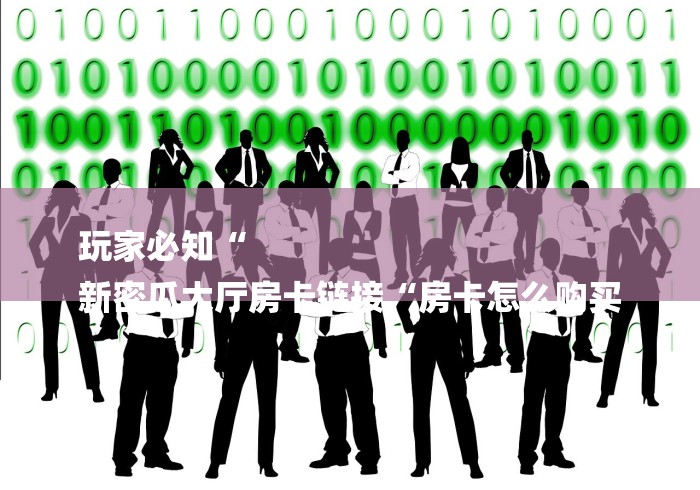 玩家必知“
新密瓜大厅房卡链接“房卡怎么购买 玩家必知“
新密瓜大厅房卡链接“房卡怎么购买