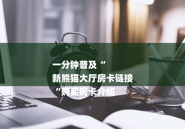 一分钟普及“
新熊猫大厅房卡链接
“购买房卡介绍