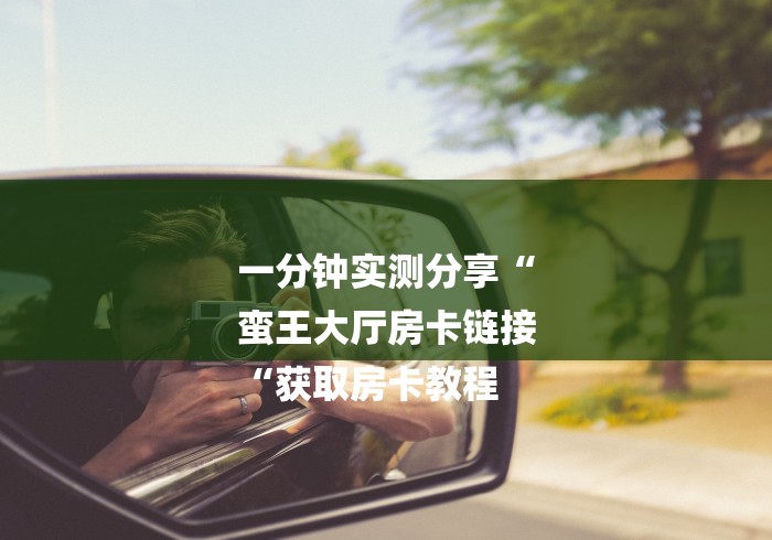 一分钟实测分享“
蛮王大厅房卡链接
“获取房卡教程 一分钟实测分享“
蛮王大厅房卡链接
“获取房卡教程