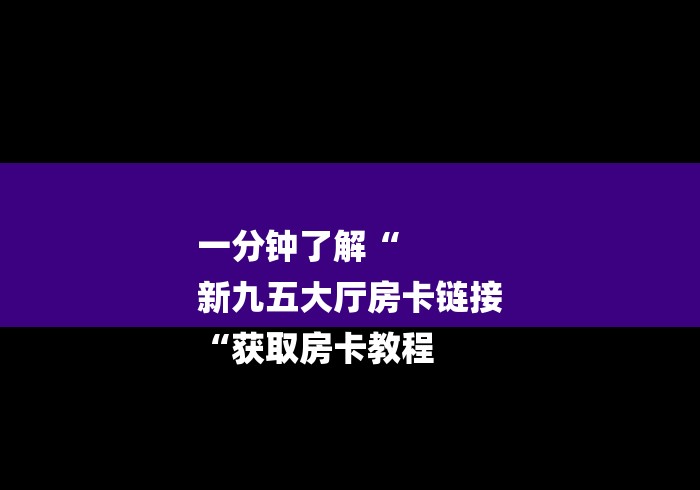 一分钟了解“
新九五大厅房卡链接
“获取房卡教程