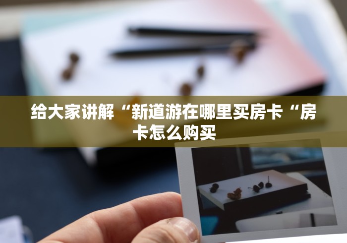 给大家讲解“新道游在哪里买房卡“房卡怎么购买