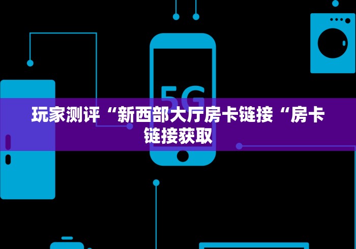玩家测评“新西部大厅房卡链接“房卡链接获取 玩家测评“新西部大厅房卡链接“房卡链接获取